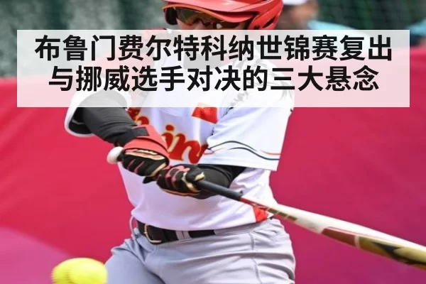 布鲁门费尔特科纳世锦赛复出 与挪威选手对决的三大悬念